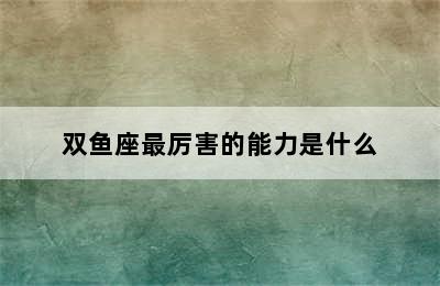 双鱼座最厉害的能力是什么