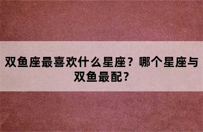 双鱼座最喜欢什么星座？哪个星座与双鱼最配？