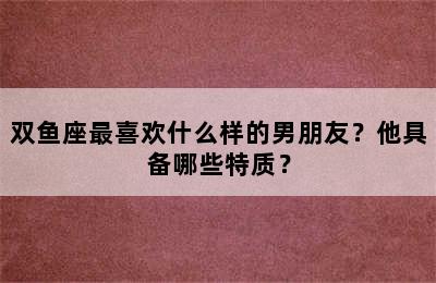 双鱼座最喜欢什么样的男朋友？他具备哪些特质？