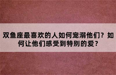 双鱼座最喜欢的人如何宠溺他们？如何让他们感受到特别的爱？