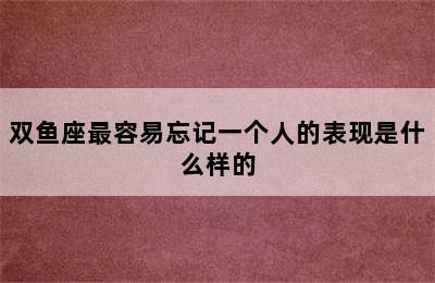 双鱼座最容易忘记一个人的表现是什么样的