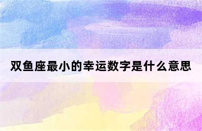 双鱼座最小的幸运数字是什么意思