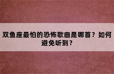 双鱼座最怕的恐怖歌曲是哪首？如何避免听到？