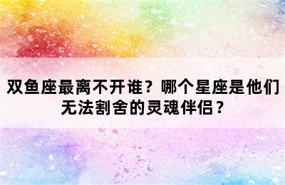 双鱼座最离不开谁？哪个星座是他们无法割舍的灵魂伴侣？