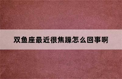 双鱼座最近很焦躁怎么回事啊