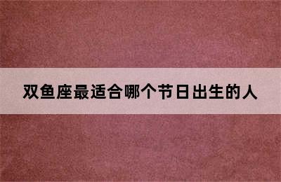 双鱼座最适合哪个节日出生的人