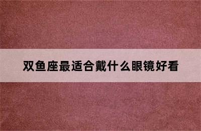 双鱼座最适合戴什么眼镜好看