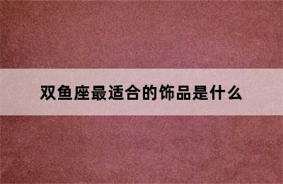 双鱼座最适合的饰品是什么