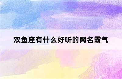 双鱼座有什么好听的网名霸气