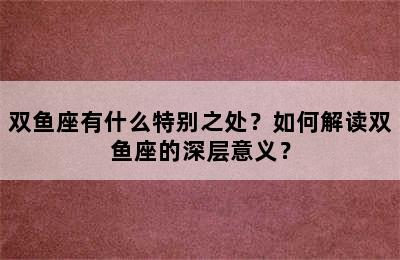 双鱼座有什么特别之处？如何解读双鱼座的深层意义？