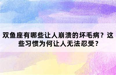 双鱼座有哪些让人崩溃的坏毛病？这些习惯为何让人无法忍受？