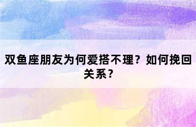 双鱼座朋友为何爱搭不理？如何挽回关系？
