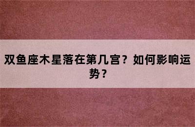 双鱼座木星落在第几宫？如何影响运势？