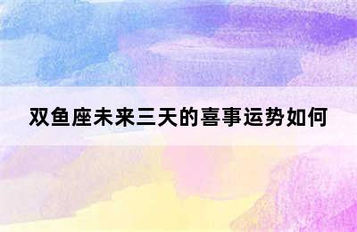 双鱼座未来三天的喜事运势如何