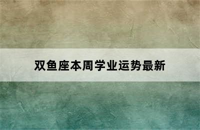 双鱼座本周学业运势最新