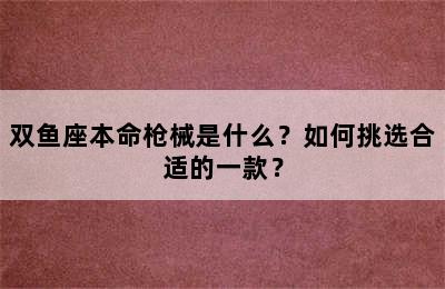 双鱼座本命枪械是什么？如何挑选合适的一款？