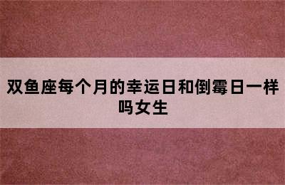 双鱼座每个月的幸运日和倒霉日一样吗女生