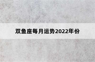 双鱼座每月运势2022年份