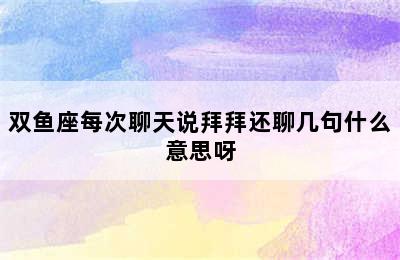 双鱼座每次聊天说拜拜还聊几句什么意思呀