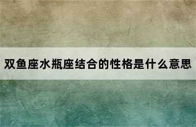 双鱼座水瓶座结合的性格是什么意思