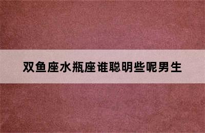 双鱼座水瓶座谁聪明些呢男生