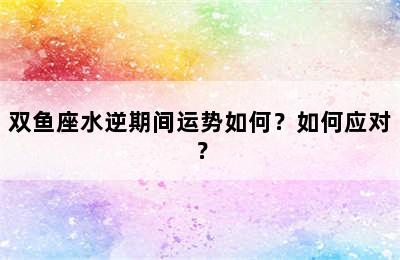 双鱼座水逆期间运势如何？如何应对？