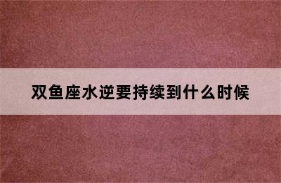 双鱼座水逆要持续到什么时候