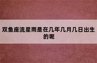 双鱼座流星雨是在几年几月几日出生的呢