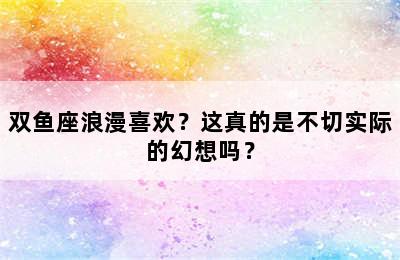 双鱼座浪漫喜欢？这真的是不切实际的幻想吗？