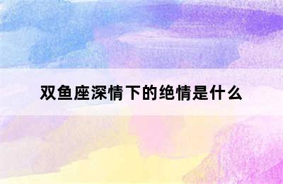 双鱼座深情下的绝情是什么