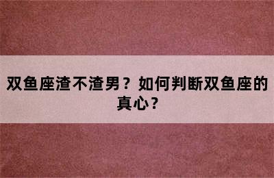 双鱼座渣不渣男？如何判断双鱼座的真心？