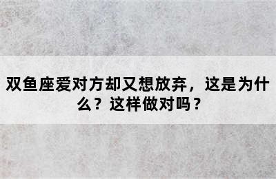 双鱼座爱对方却又想放弃，这是为什么？这样做对吗？