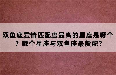双鱼座爱情匹配度最高的星座是哪个？哪个星座与双鱼座最般配？