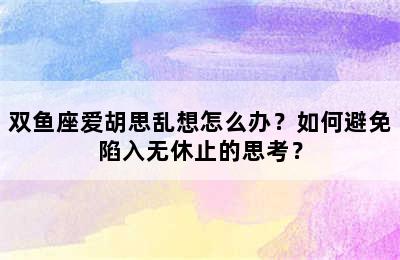 双鱼座爱胡思乱想怎么办？如何避免陷入无休止的思考？