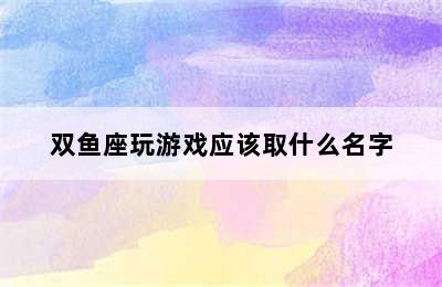 双鱼座玩游戏应该取什么名字