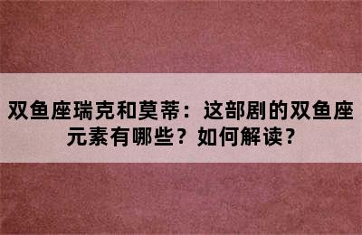 双鱼座瑞克和莫蒂：这部剧的双鱼座元素有哪些？如何解读？