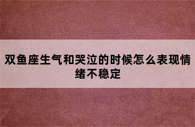 双鱼座生气和哭泣的时候怎么表现情绪不稳定