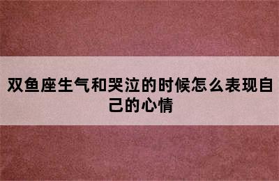 双鱼座生气和哭泣的时候怎么表现自己的心情