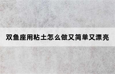 双鱼座用粘土怎么做又简单又漂亮