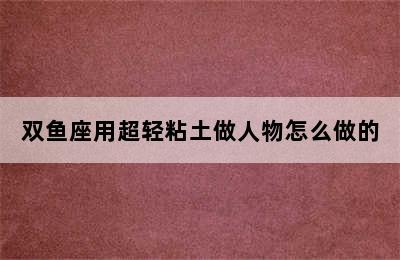 双鱼座用超轻粘土做人物怎么做的