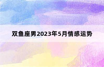 双鱼座男2023年5月情感运势