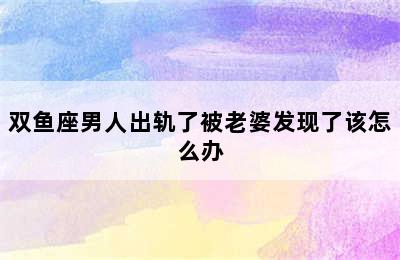 双鱼座男人出轨了被老婆发现了该怎么办