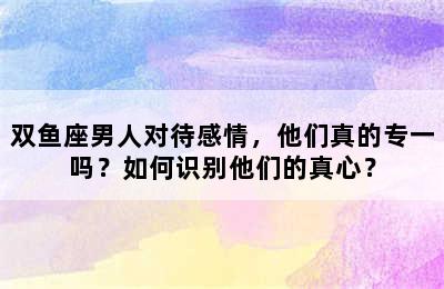 双鱼座男人对待感情，他们真的专一吗？如何识别他们的真心？