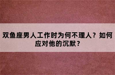 双鱼座男人工作时为何不理人？如何应对他的沉默？