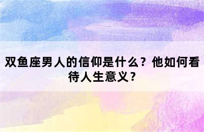 双鱼座男人的信仰是什么？他如何看待人生意义？