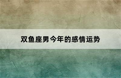 双鱼座男今年的感情运势