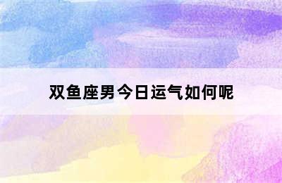 双鱼座男今日运气如何呢