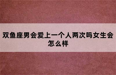 双鱼座男会爱上一个人两次吗女生会怎么样