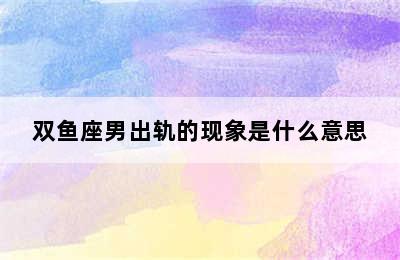 双鱼座男出轨的现象是什么意思