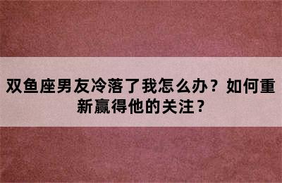 双鱼座男友冷落了我怎么办？如何重新赢得他的关注？